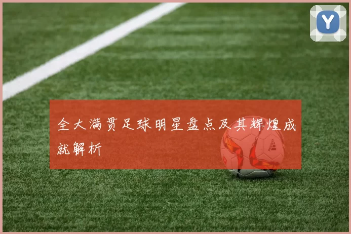 全大满贯足球明星盘点及其辉煌成就解析