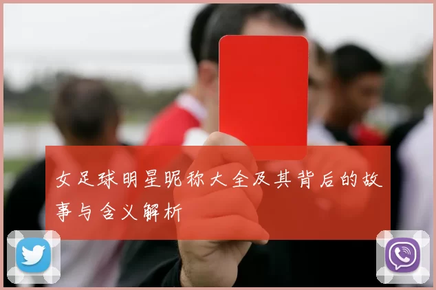 女足球明星昵称大全及其背后的故事与含义解析