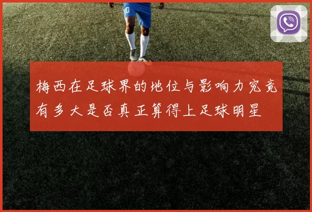 梅西在足球界的地位与影响力究竟有多大是否真正算得上足球明星