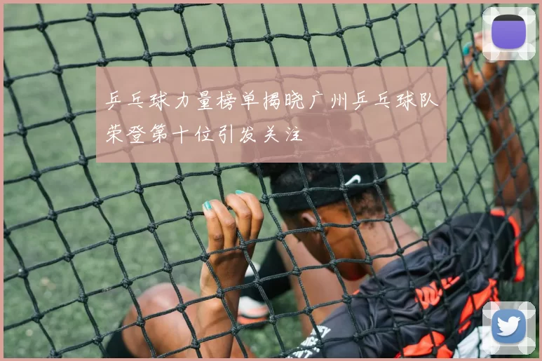 乒乓球力量榜单揭晓广州乒乓球队荣登第十位引发关注