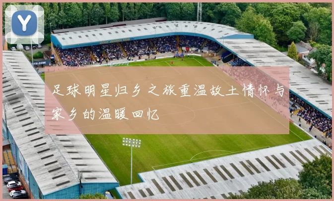 足球明星归乡之旅重温故土情怀与家乡的温暖回忆