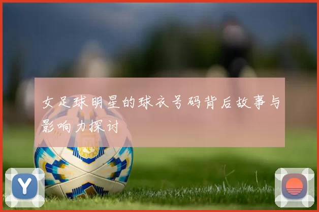 女足球明星的球衣号码背后故事与影响力探讨