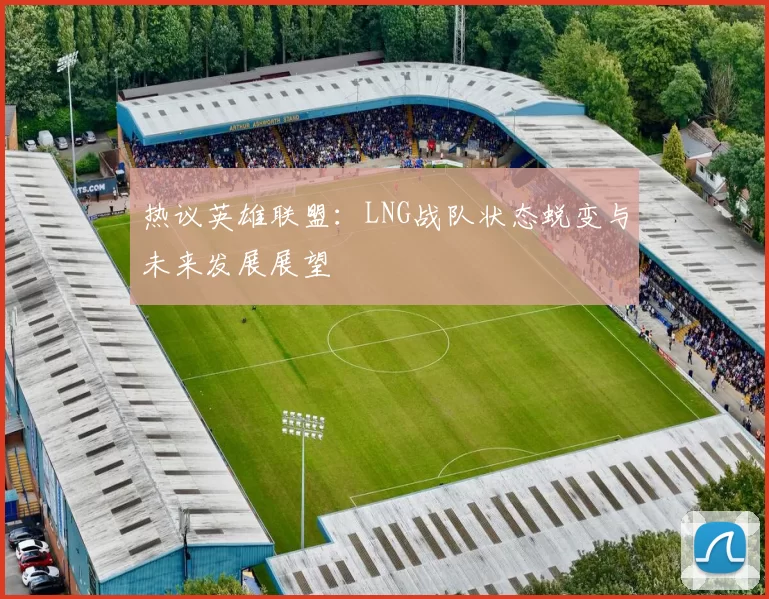 热议英雄联盟：LNG战队状态蜕变与未来发展展望