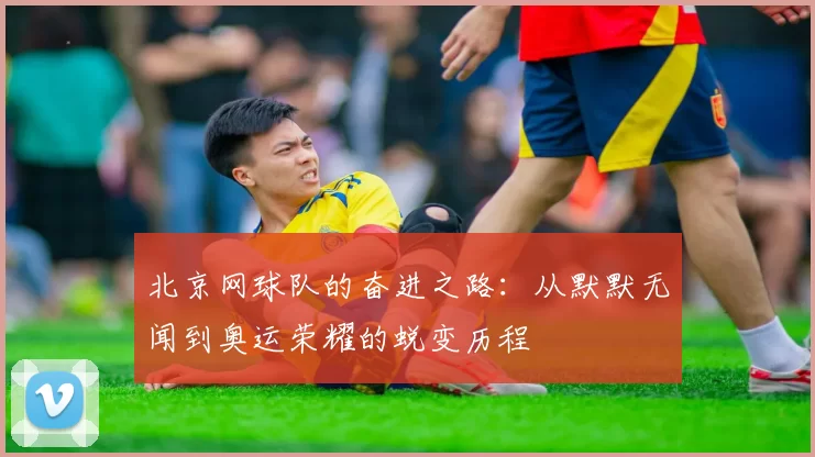 北京网球队的奋进之路：从默默无闻到奥运荣耀的蜕变历程