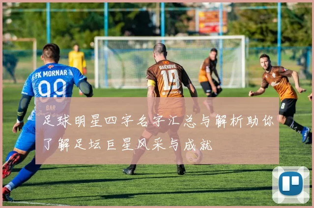 足球明星四字名字汇总与解析助你了解足坛巨星风采与成就