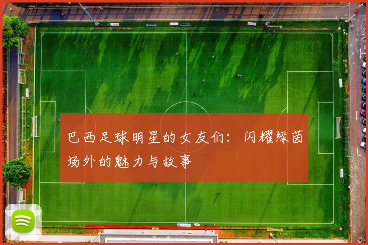 巴西足球明星的女友们：闪耀绿茵场外的魅力与故事