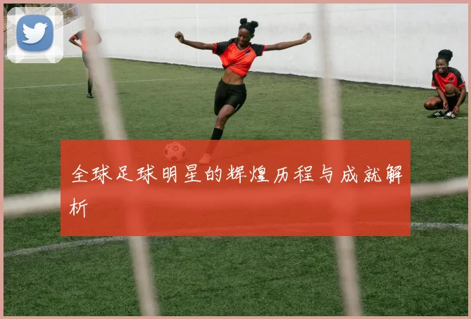 全球足球明星的辉煌历程与成就解析