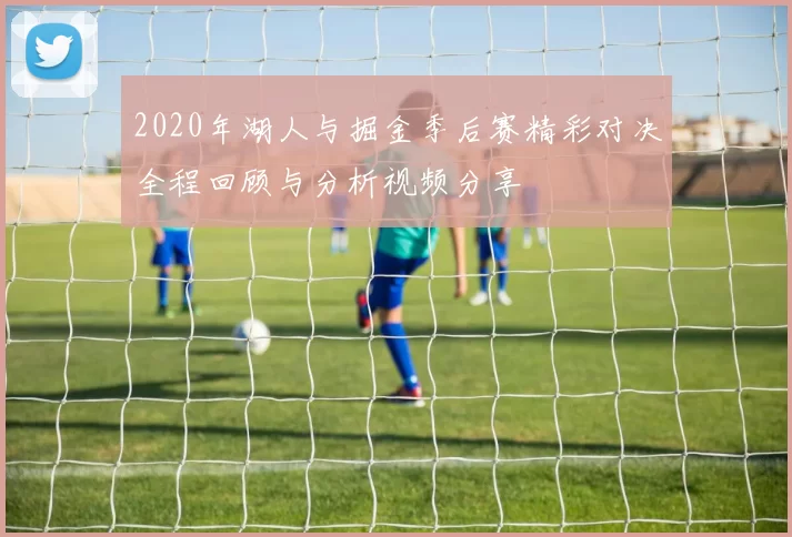2020年湖人与掘金季后赛精彩对决全程回顾与分析视频分享