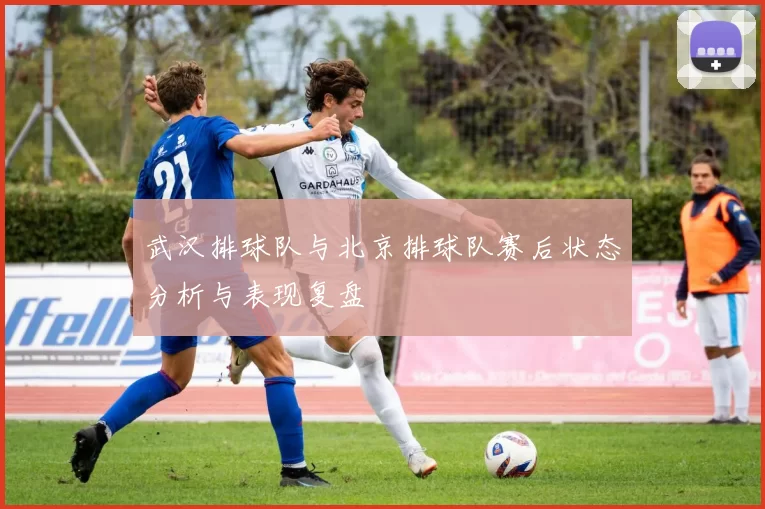 武汉排球队与北京排球队赛后状态分析与表现复盘