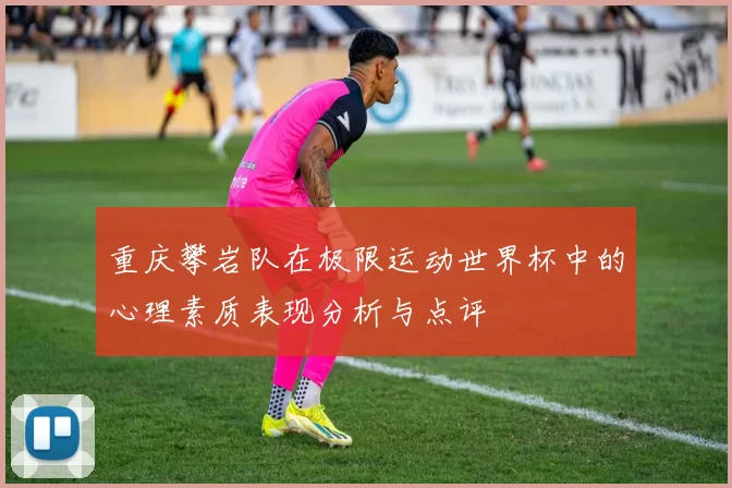 重庆攀岩队在极限运动世界杯中的心理素质表现分析与点评