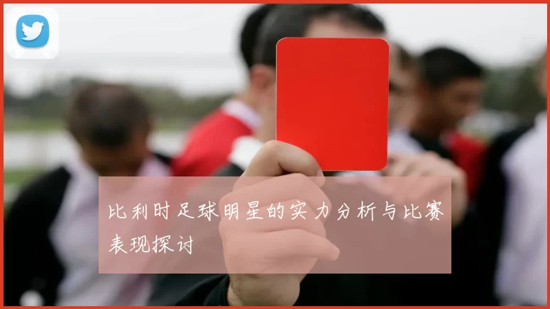 比利时足球明星的实力分析与比赛表现探讨