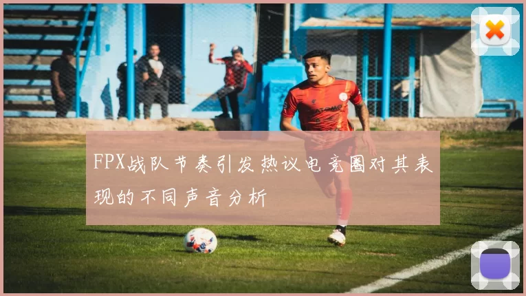 FPX战队节奏引发热议电竞圈对其表现的不同声音分析