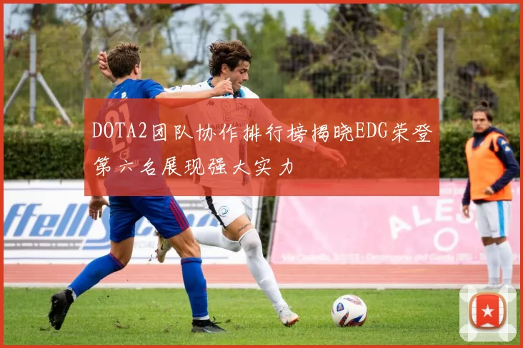 DOTA2团队协作排行榜揭晓EDG荣登第六名展现强大实力