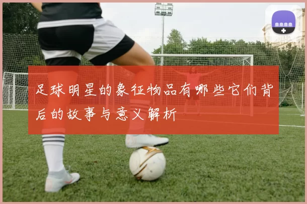 足球明星的象征物品有哪些它们背后的故事与意义解析