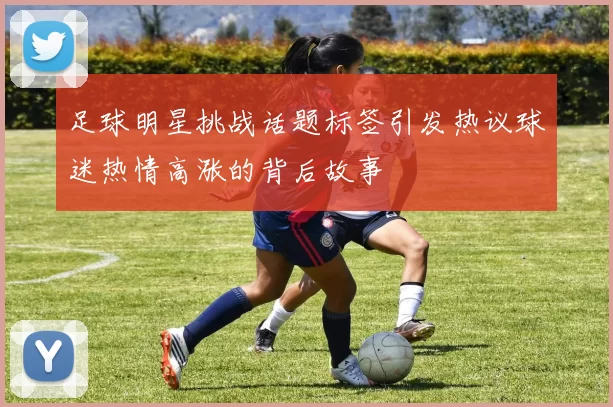 足球明星挑战话题标签引发热议球迷热情高涨的背后故事
