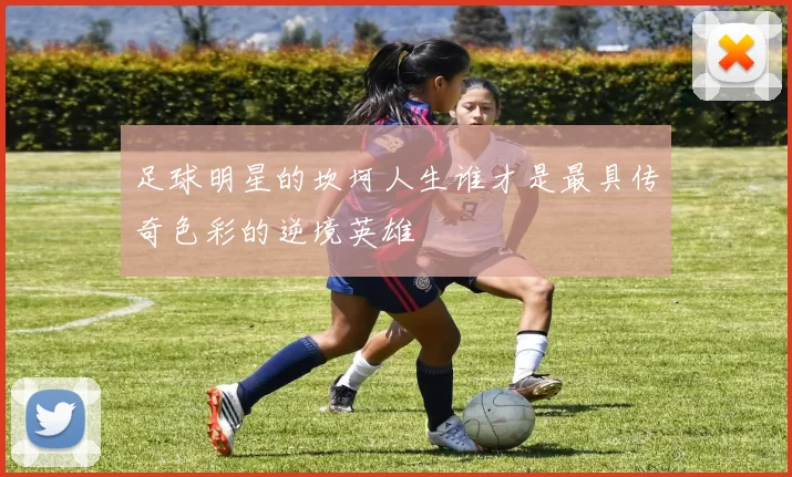 足球明星的坎坷人生谁才是最具传奇色彩的逆境英雄