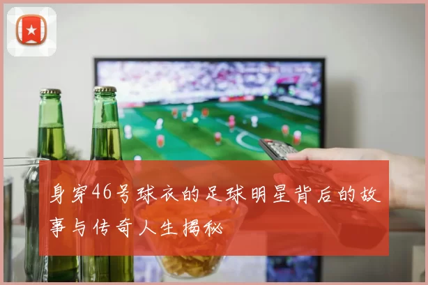 身穿46号球衣的足球明星背后的故事与传奇人生揭秘