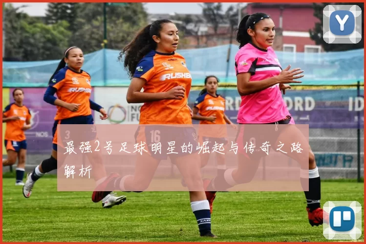 最强2号足球明星的崛起与传奇之路解析