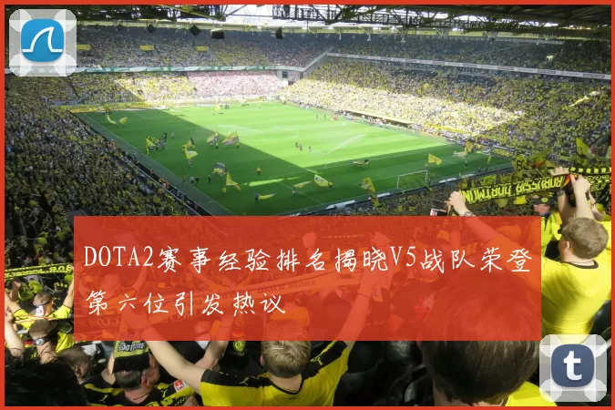DOTA2赛事经验排名揭晓V5战队荣登第六位引发热议