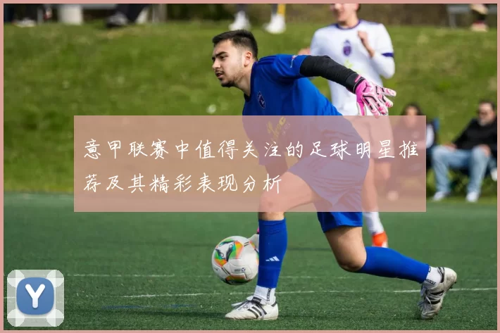 意甲联赛中值得关注的足球明星推荐及其精彩表现分析