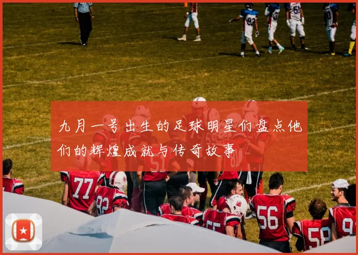 九月一号出生的足球明星们盘点他们的辉煌成就与传奇故事