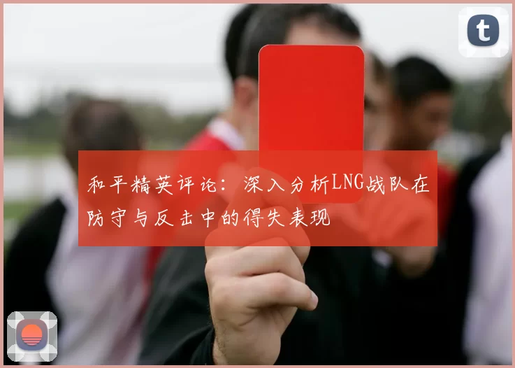 和平精英评论：深入分析LNG战队在防守与反击中的得失表现
