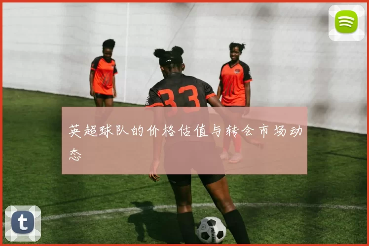 英超球队的价格估值与转会市场动态
