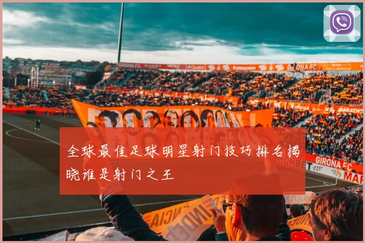 全球最佳足球明星射门技巧排名揭晓谁是射门之王