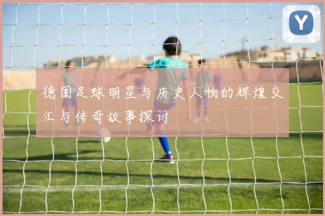 德国足球明星与历史人物的辉煌交汇与传奇故事探讨