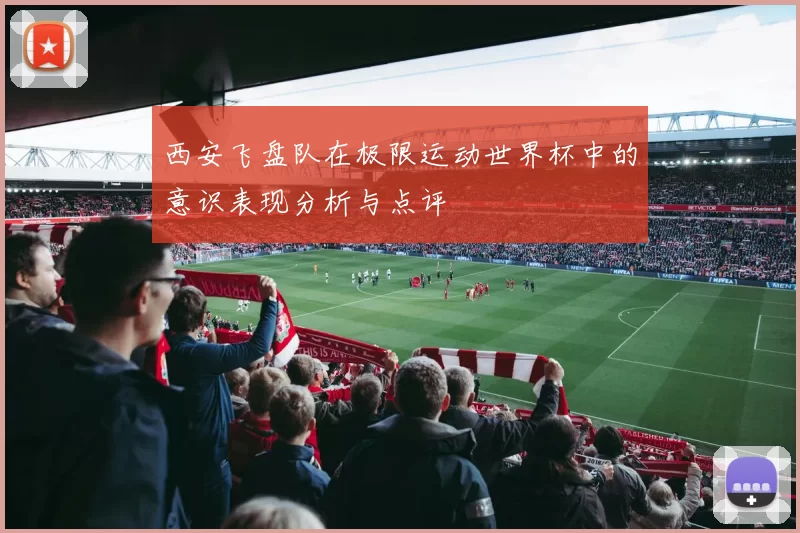 西安飞盘队在极限运动世界杯中的意识表现分析与点评
