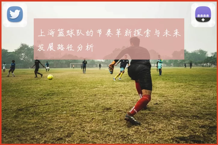 上海篮球队的节奏革新探索与未来发展路径分析