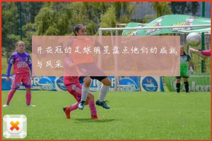 开花冠的足球明星盘点他们的成就与风采