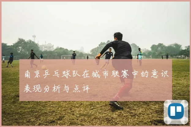 南京乒乓球队在城市联赛中的意识表现分析与点评