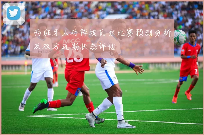 西班牙人对阵埃瓦尔比赛预测分析及双方近期状态评估
