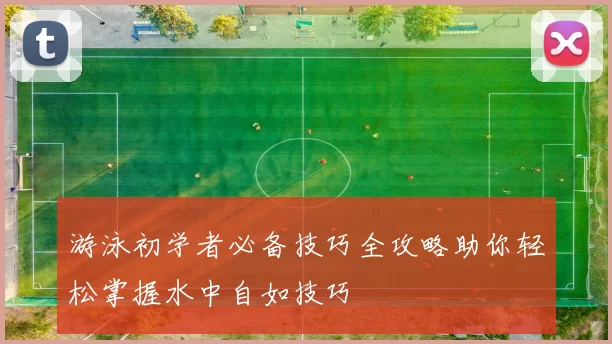 游泳初学者必备技巧全攻略助你轻松掌握水中自如技巧