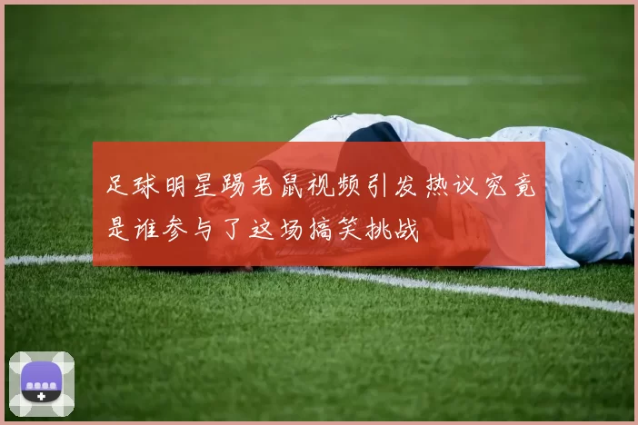 足球明星踢老鼠视频引发热议究竟是谁参与了这场搞笑挑战