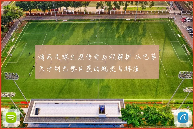 梅西足球生涯传奇历程解析 从巴萨天才到巴黎巨星的蜕变与辉煌
