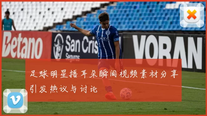 足球明星捂耳朵瞬间视频素材分享引发热议与讨论