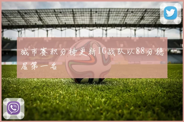 城市赛积分榜更新IG战队以88分稳居第一名