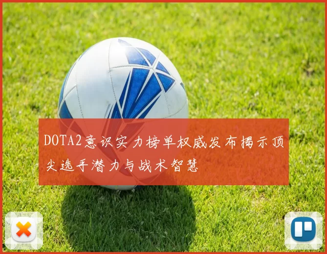 DOTA2意识实力榜单权威发布揭示顶尖选手潜力与战术智慧