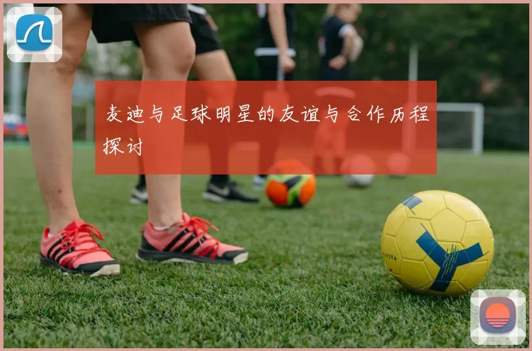 麦迪与足球明星的友谊与合作历程探讨