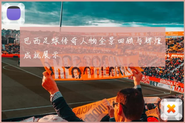 巴西足球传奇人物全景回顾与辉煌成就展示