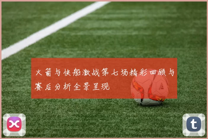 火箭与快船激战第七场精彩回顾与赛后分析全景呈现