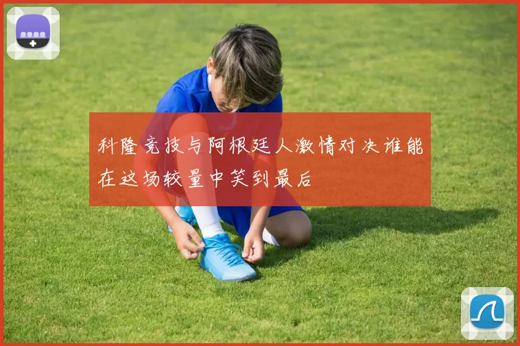 科隆竞技与阿根廷人激情对决谁能在这场较量中笑到最后