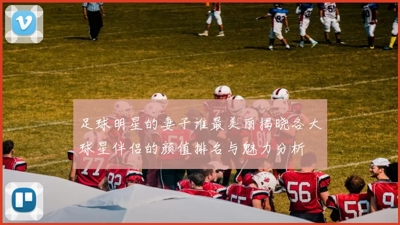 足球明星的妻子谁最美丽揭晓各大球星伴侣的颜值排名与魅力分析