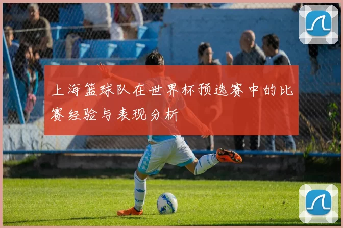 上海篮球队在世界杯预选赛中的比赛经验与表现分析