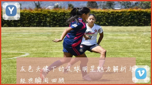 灰色头像下的足球明星魅力解析与经典瞬间回顾