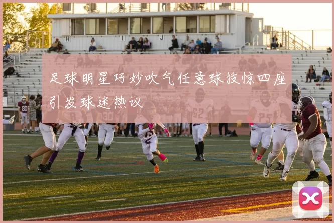 足球明星巧妙吹气任意球技惊四座引发球迷热议