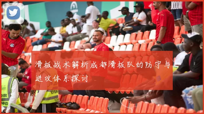 滑板战术解析成都滑板队的防守与进攻体系探讨
