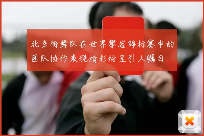 北京街舞队在世界攀岩锦标赛中的团队协作表现精彩纷呈引人瞩目